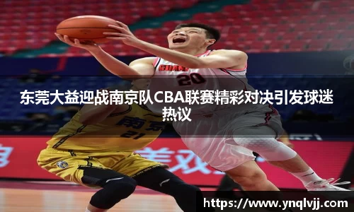 东莞大益迎战南京队CBA联赛精彩对决引发球迷热议