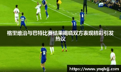格里维治与巴特比赛结果揭晓双方表现精彩引发热议