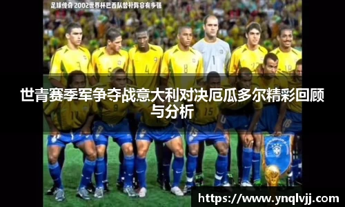 世青赛季军争夺战意大利对决厄瓜多尔精彩回顾与分析