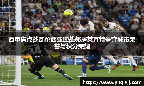 西甲焦点战瓦伦西亚迎战邻居莱万特争夺城市荣誉与积分荣耀
